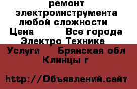 ремонт электроинструмента любой сложности › Цена ­ 100 - Все города Электро-Техника » Услуги   . Брянская обл.,Клинцы г.